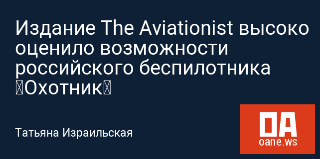 Издание The Aviationist высоко оценило возможности российского беспилотника «Охотник»