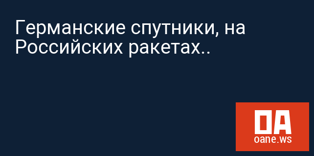 Германские спутники, на Российских ракетах..