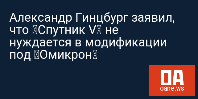 Александр Гинцбург заявил, что “Спутник V” не нуждается в модификации под “Омикрон”