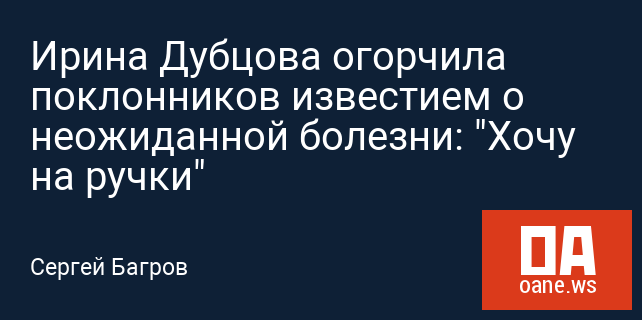 Ирина Дубцова огорчила поклонников известием о неожиданной болезни: "Хочу на ручки"