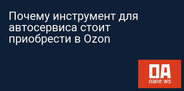 Почему инструмент для автосервиса стоит приобрести в Ozon Почему инструмент для автосервиса стоит приобрести в Ozon