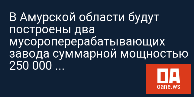 В Амурской области будут построены два мусороперерабатывающих завода суммарной мощностью 250 000 тонн в год В Амурской области будут построены два мусороперерабатывающих завода суммарной мощностью 250 000 тонн в год