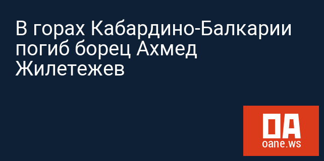 В горах Кабардино-Балкарии погиб борец Ахмед Жилетежев
