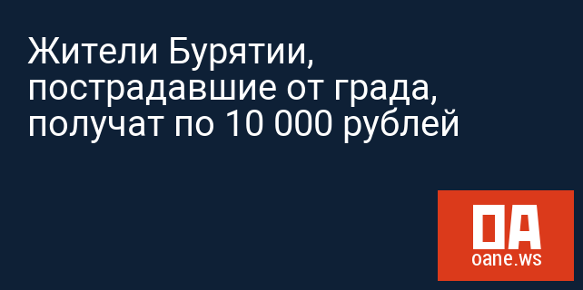 Жители Бурятии, пострадавшие от града, получат по 10 000 рублей