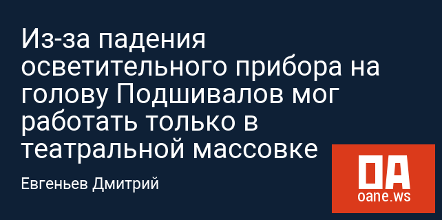 Из-за падения осветительного прибора на голову Подшивалов мог работать только в театральной массовке