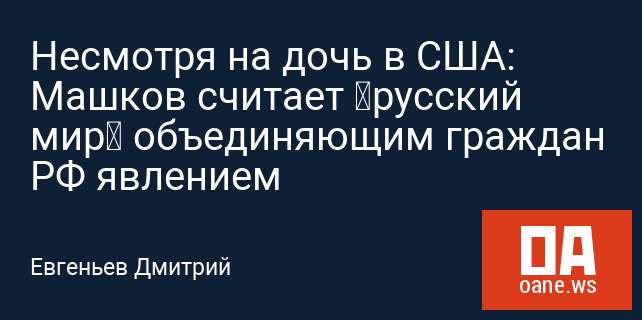 Несмотря на дочь в США: Машков считает «русский мир» объединяющим граждан РФ явлением