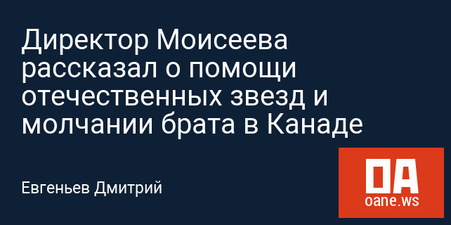 Директор Моисеева рассказал о помощи отечественных звезд и молчании брата в Канаде