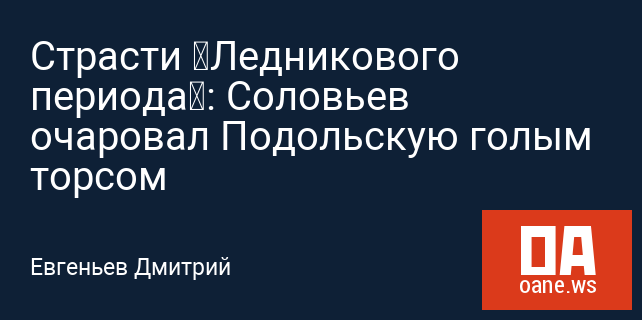 Страсти «Ледникового периода»: Соловьев очаровал Подольскую голым торсом