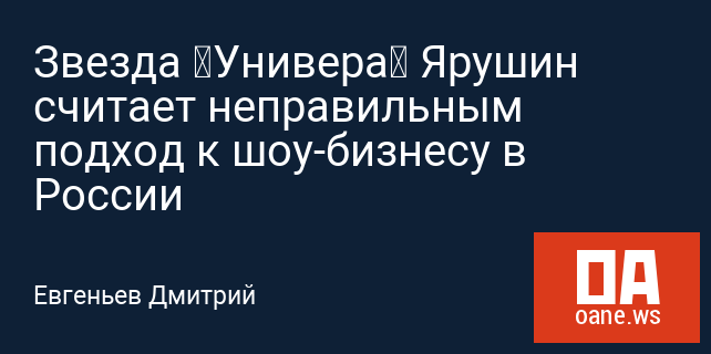 Звезда «Универа» Ярушин считает неправильным подход к шоу-бизнесу в России
