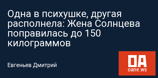 Одна в психушке, другая располнела: Жена Солнцева поправилась до 150 килограммов
