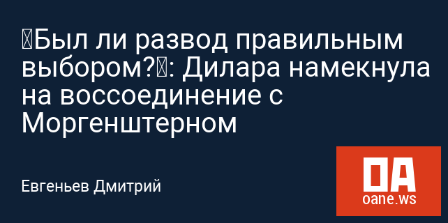 «Был ли развод правильным выбором?»: Дилара намекнула на воссоединение с Моргенштерном