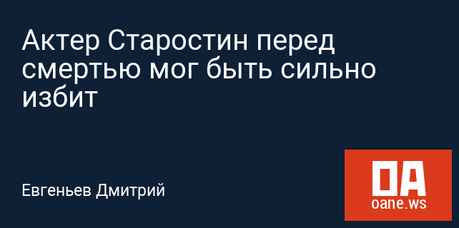 Актер Старостин перед смертью мог быть сильно избит