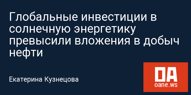 Глобальные инвестиции в солнечную энергетику превысили вложения в добыч нефти Глобальные инвестиции в солнечную энергетику превысили вложения в добыч нефти