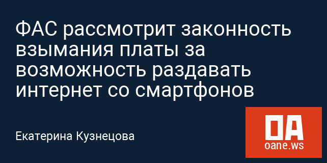 ФАС рассмотрит законность взымания платы за возможность раздавать интернет со смартфонов ФАС рассмотрит законность взымания платы за возможность раздавать интернет со смартфонов
