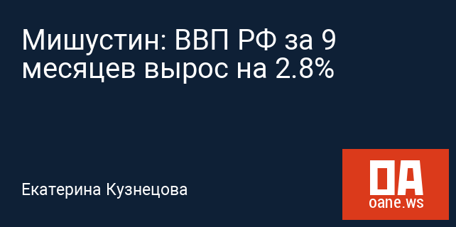 Мишустин: ВВП РФ за 9 месяцев вырос на 2.8%