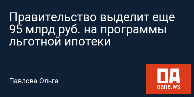 Правительство выделит еще 95 млрд руб. на программы льготной ипотеки