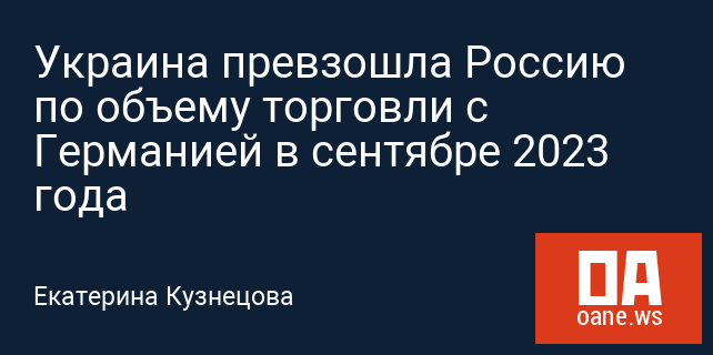 Украина превзошла Россию по объему торговли с Германией в сентябре 2023 года Украина превзошла Россию по объему торговли с Германией в сентябре 2023 года