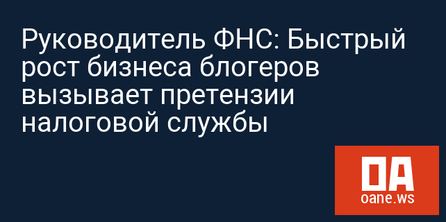 Руководитель ФНС: Быстрый рост бизнеса блогеров вызывает претензии налоговой службы Руководитель ФНС: Быстрый рост бизнеса блогеров вызывает претензии налоговой службы
