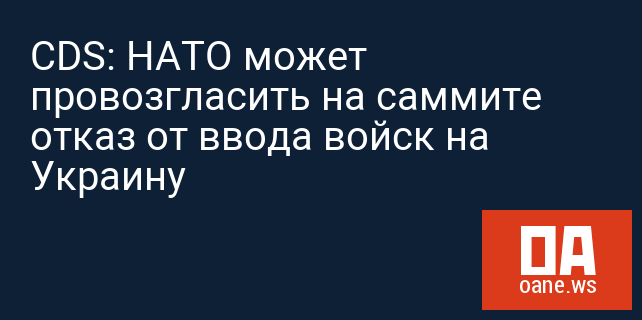 CDS: НАТО может провозгласить на саммите отказ от ввода войск на Украину CDS: НАТО может провозгласить на саммите отказ от ввода войск на Украину