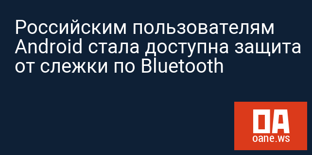 Российским пользователям Android стала доступна защита от слежки по Bluetooth Российским пользователям Android стала доступна защита от слежки по Bluetooth