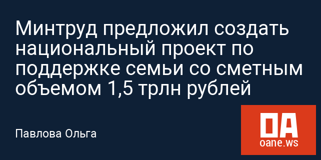Минтруд предложил создать национальный проект по поддержке семьи со сметным объемом 1,5 трлн рублей Минтруд предложил создать национальный проект по поддержке семьи со сметным объемом 1,5 трлн рублей