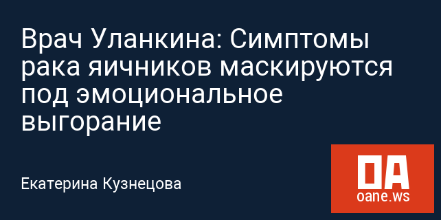 Врач Уланкина: Симптомы рака яичников маскируются под эмоциональное выгорание