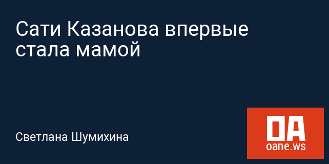 Сати Казанова впервые стала мамой Сати Казанова впервые стала мамой