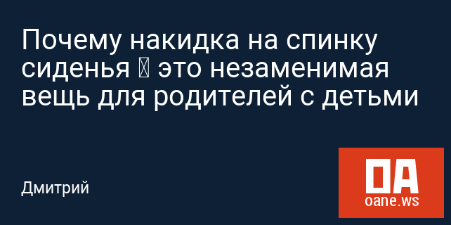 Почему накидка на спинку сиденья – это незаменимая вещь для родителей с детьми Почему накидка на спинку сиденья – это незаменимая вещь для родителей с детьми