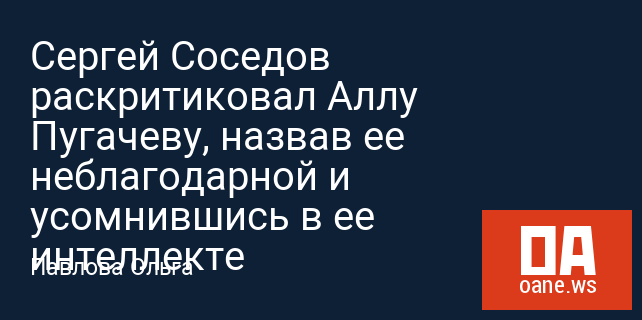 Сергей Соседов раскритиковал Аллу Пугачеву, назвав ее неблагодарной и усомнившись в ее интеллекте