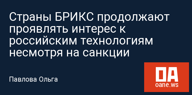 Страны БРИКС продолжают проявлять интерес к российским технологиям несмотря на санкции
