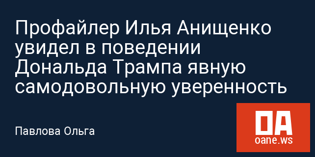 Профайлер Илья Анищенко увидел в поведении Дональда Трампа явную самодовольную уверенность