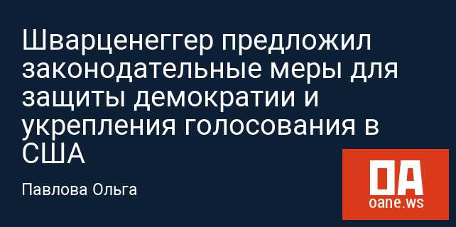 Шварценеггер предложил законодательные меры для защиты демократии и укрепления голосования в США