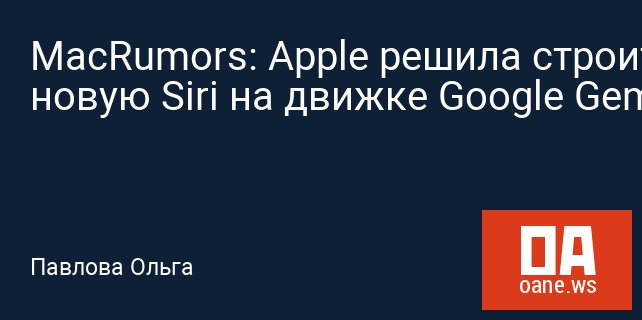 MacRumors: Apple решила строить новую Siri на движке Google Gemini