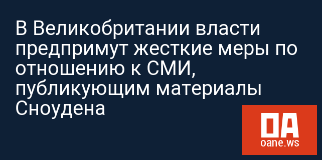 В Великобритании власти предпримут жесткие меры по отношению к СМИ, публикующим материалы Сноудена
