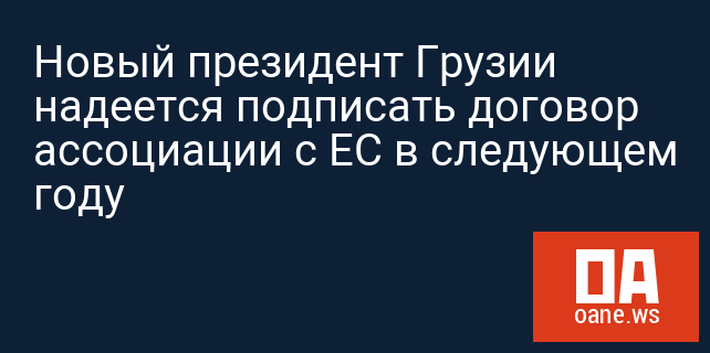 Новый президент Грузии надеется подписать договор ассоциации с ЕС в следующем году