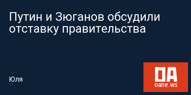 Путин и Зюганов обсудили отставку правительства