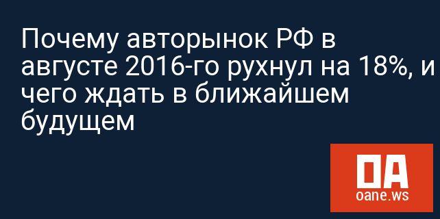 Почему авторынок РФ в августе 2016-го рухнул на 18%, и чего ждать в ближайшем будущем