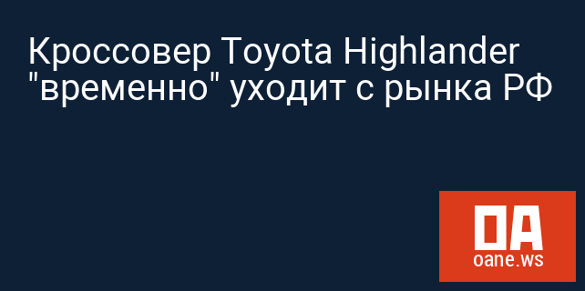 Кроссовер Toyota Highlander "временно" уходит с рынка РФ