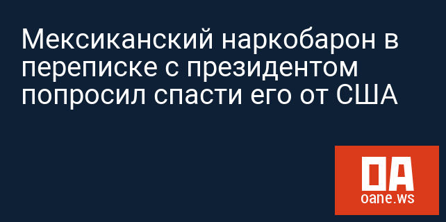 Мексиканский наркобарон в переписке с президентом попросил спасти его от США