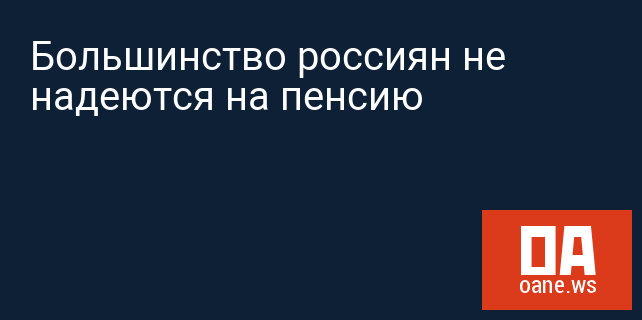 Большинство россиян не надеются на пенсию