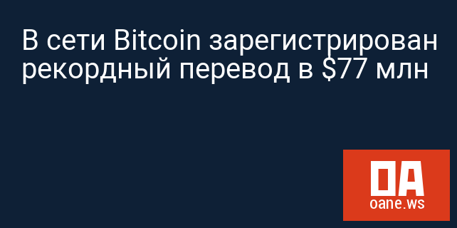 В сети Bitcoin зарегистрирован рекордный перевод в $77 млн