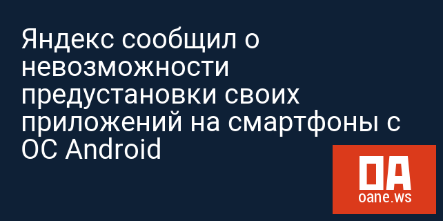 Яндекс сообщил о невозможности предустановки своих приложений на смартфоны с ОС Android