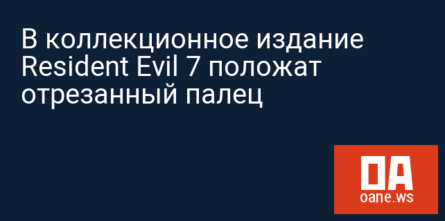 В коллекционное издание Resident Evil 7 положат отрезанный палец В коллекционное издание Resident Evil 7 положат отрезанный палец