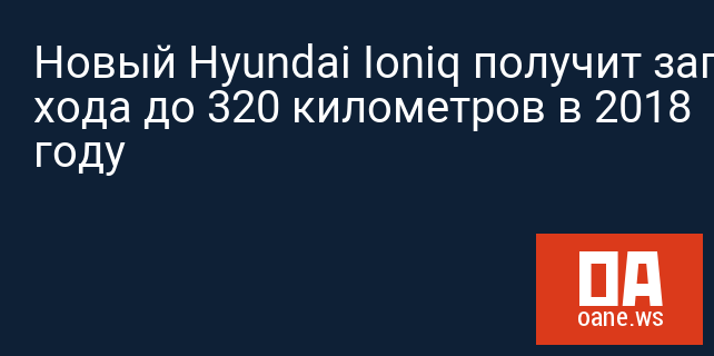 Новый Hyundai Ioniq получит запас хода до 320 километров в 2018 году