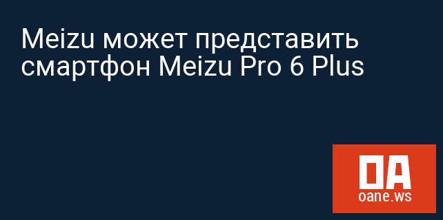 Meizu может представить смартфон Meizu Pro 6 Plus