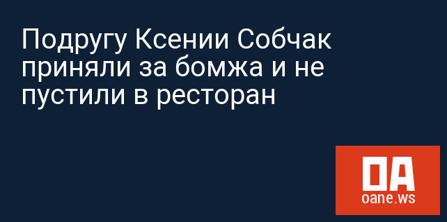 Подругу Ксении Собчак приняли за бомжа и не пустили в ресторан