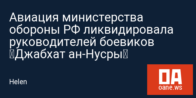 Авиация министерства обороны РФ ликвидировала руководителей боевиков «Джабхат ан-Нусры»