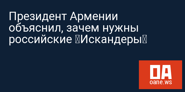 Президент Армении объяснил, зачем нужны российские «Искандеры»