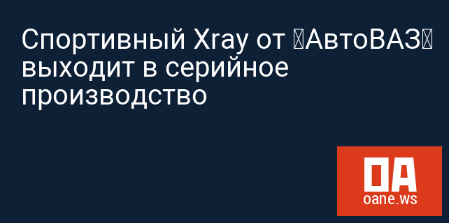 Спортивный Xray от «АвтоВАЗ» выходит в серийное производство