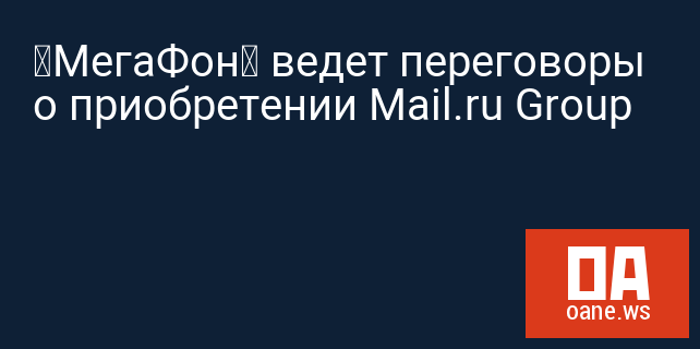 «МегаФон» ведет переговоры о приобретении Mail.ru Group